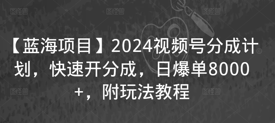 【蓝海项目】2024视频号分成计划，快速开分成，日爆单8000+，附玩法教程 - 网赚资源网-网赚资源网