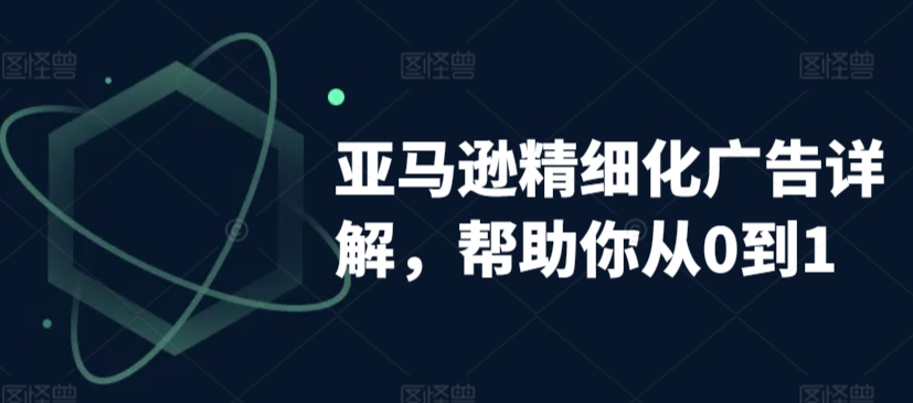 亚马逊精细化广告详解，帮助你从0到1，自动广告权重解读、手动广告打法详解 - 网赚资源网-网赚资源网