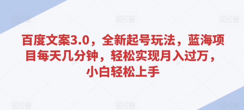 百度文案3.0，全新起号玩法，蓝海项目每天几分钟，轻松实现月入过万，小白轻松上手【揭秘】 - 网赚资源网-网赚资源网