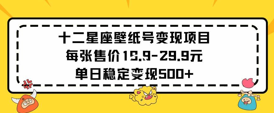 十二星座壁纸号变现项目每张售价19元单日稳定变现500+以上【揭秘】 - 网赚资源网-网赚资源网