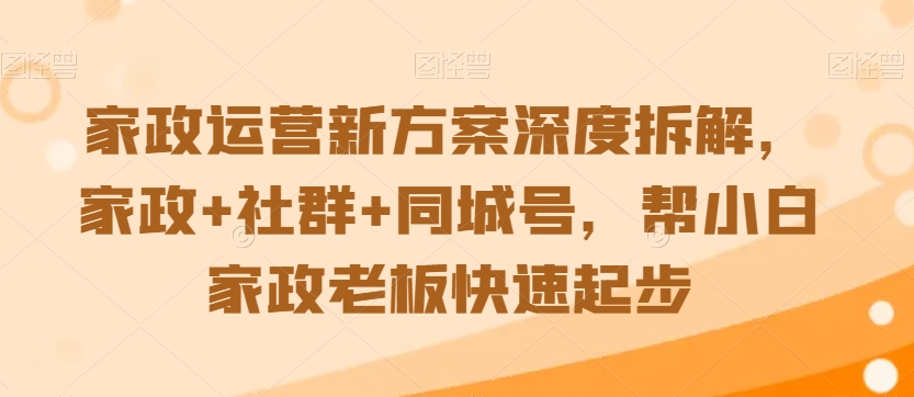 家政运营新方案深度拆解，家政+社群+同城号，帮小白家政老板快速起步 - 网赚资源网-网赚资源网