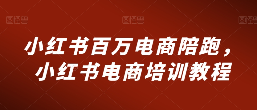 小红书百万电商陪跑，小红书电商培训教程 - 网赚资源网-网赚资源网