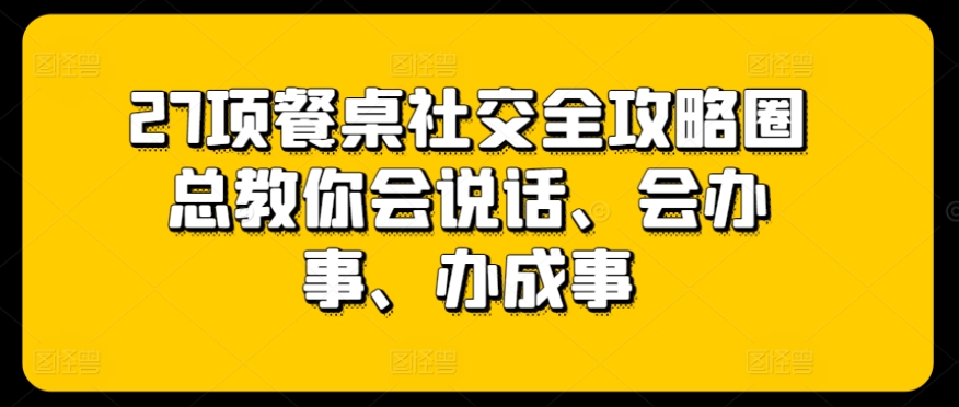 27项餐桌社交全攻略圈总教你会说话、会办事、办成事 - 网赚资源网-网赚资源网