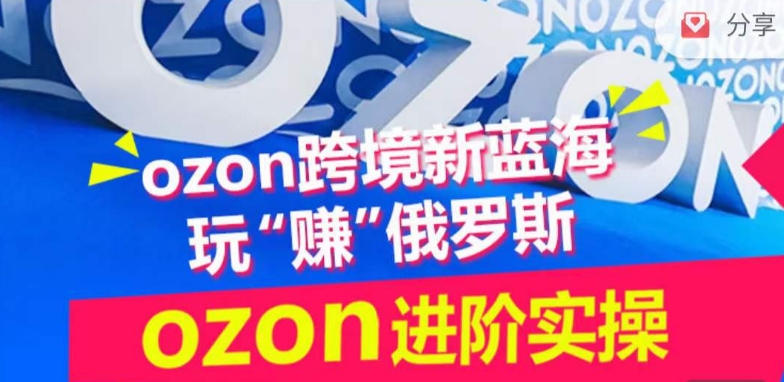 ozon跨境新蓝海玩“赚”俄罗斯，ozon进阶实操训练营 - 网赚资源网-网赚资源网