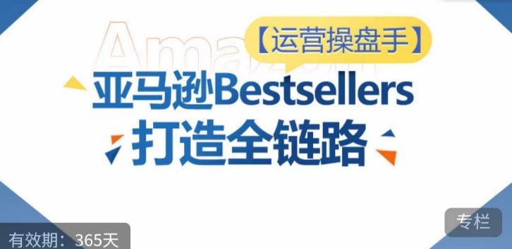 运营操盘手！亚马逊Bestsellers打造全链路，选品、Listing、广告投放全链路进阶优化 - 网赚资源网-网赚资源网