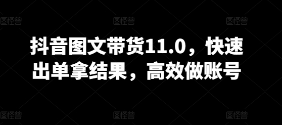 抖音图文带货11.0，快速出单拿结果，高效做账号 - 网赚资源网-网赚资源网