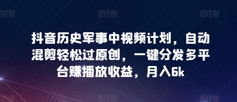 抖音历史军事中视频计划，自动混剪轻松过原创，一键分发多平台赚播放收益，月入6k【揭秘】 - 网赚资源网-网赚资源网