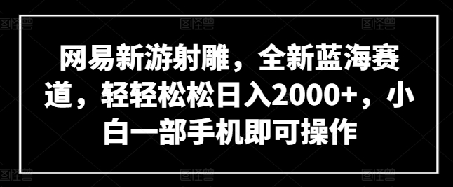 网易新游射雕，全新蓝海赛道，轻轻松松日入2000+，小白一部手机即可操作【揭秘】 - 网赚资源网-网赚资源网