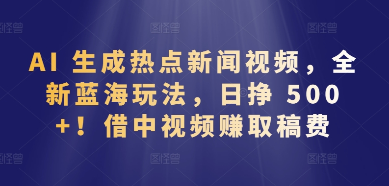 AI 生成热点新闻视频，全新蓝海玩法，日挣 500+!借中视频赚取稿费【揭秘】 - 网赚资源网-网赚资源网