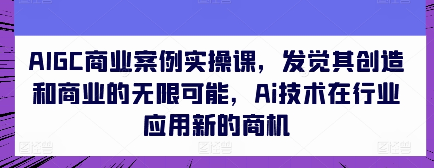 AIGC商业案例实操课，发觉其创造和商业的无限可能，Ai技术在行业应用新的商机 - 网赚资源网-网赚资源网