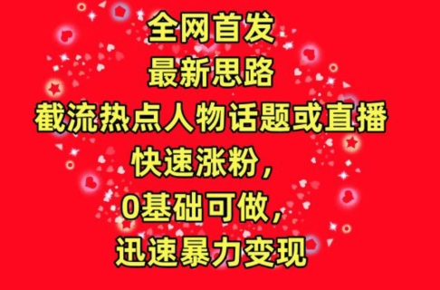 全网首发，截流热点人物话题或直播，快速涨粉，0基础可做，迅速暴力变现【揭秘】 - 网赚资源网-网赚资源网