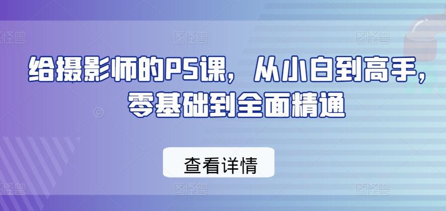 给摄影师的PS课，从小白到高手，零基础到全面精通 - 网赚资源网-网赚资源网