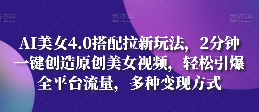 AI美女4.0搭配拉新玩法，2分钟一键创造原创美女视频，轻松引爆全平台流量，多种变现方式【揭秘】 - 网赚资源网-网赚资源网