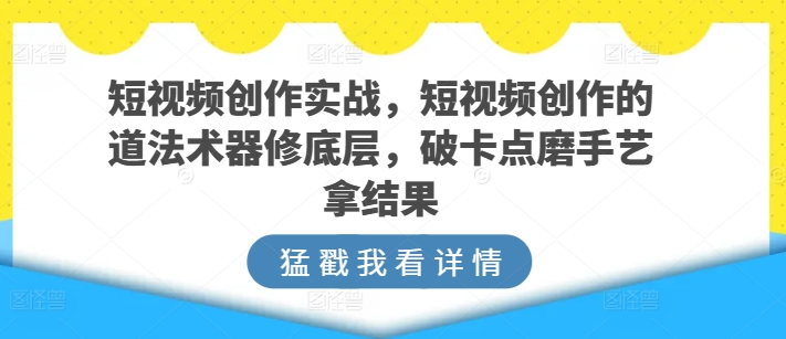 短视频创作实战，短视频创作的道法术器修底层，破卡点磨手艺拿结果 - 网赚资源网-网赚资源网