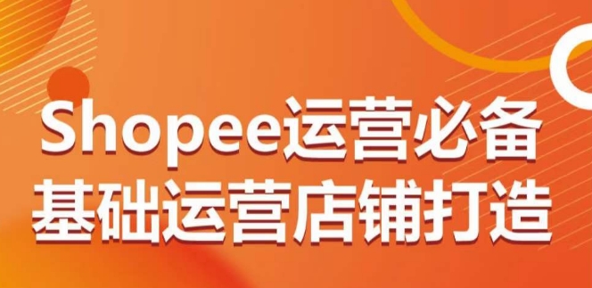 Shopee运营必备基础运营店铺打造，多层次的教你从0-1运营店铺 - 网赚资源网-网赚资源网