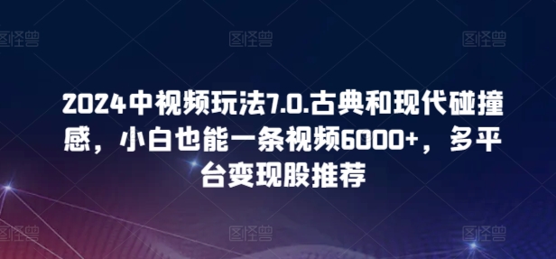 2024中视频玩法7.0.古典和现代碰撞感，小白也能一条视频6000+，多平台变现【揭秘】 - 网赚资源网-网赚资源网