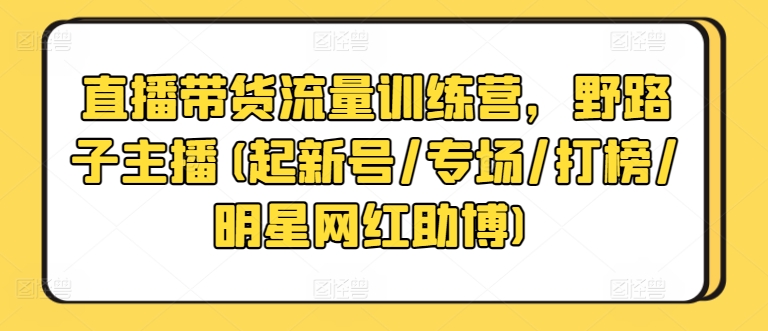 直播带货流量训练营，野路子主播(起新号/专场/打榜/明星网红助博) - 网赚资源网-网赚资源网