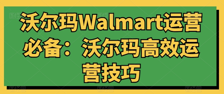 沃尔玛Walmart运营必备：沃尔玛高效运营技巧 - 网赚资源网-网赚资源网