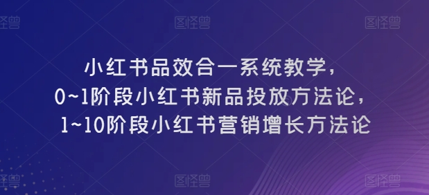 小红书品效合一系统教学，​0~1阶段小红书新品投放方法论，​1~10阶段小红书营销增长方法论 - 网赚资源网-网赚资源网