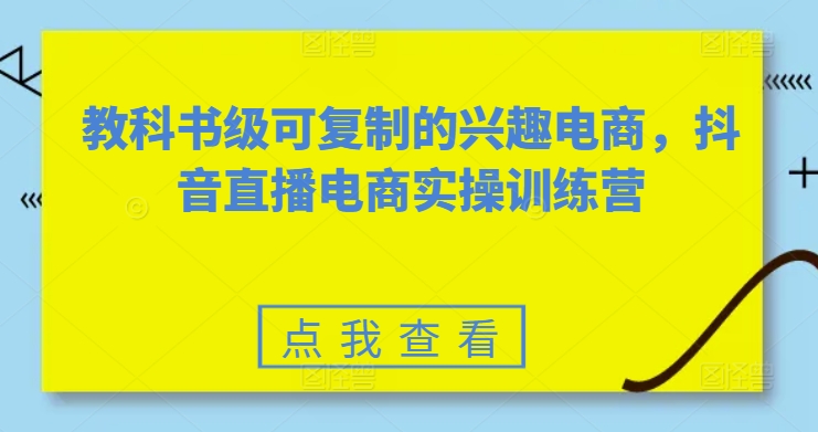 教科书级可复制的兴趣电商，抖音直播电商实操训练营 - 网赚资源网-网赚资源网