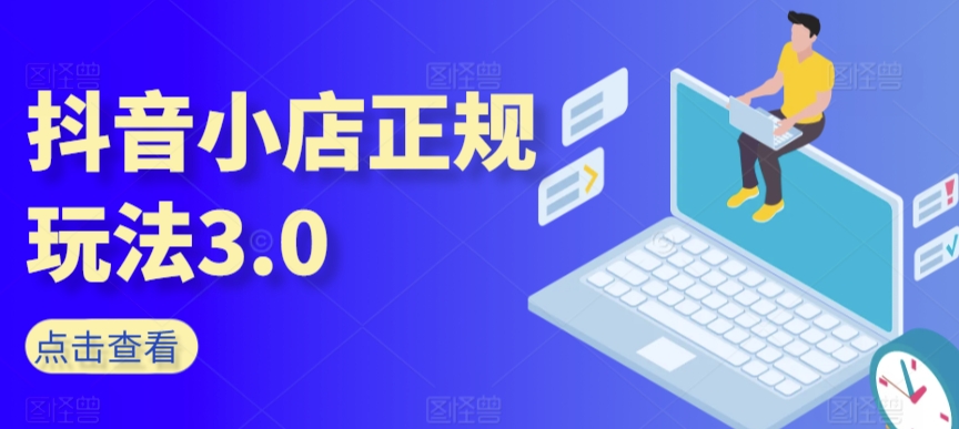 抖音小店正规玩法3.0，抖音入门基础知识、抖音运营技术、达人带货邀约、全域电商运营等 - 网赚资源网-网赚资源网