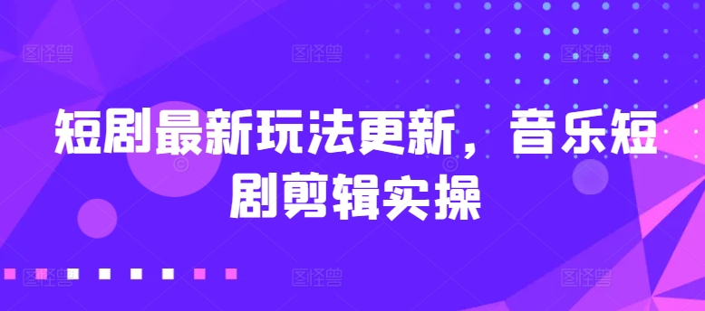 短剧最新玩法更新，音乐短剧剪辑实操【揭秘】 - 网赚资源网-网赚资源网