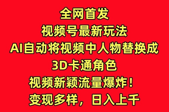 全网首发视频号最新玩法，AI自动将视频中人物替换成3D卡通角色，视频新颖流量爆炸【揭秘】 - 网赚资源网-网赚资源网