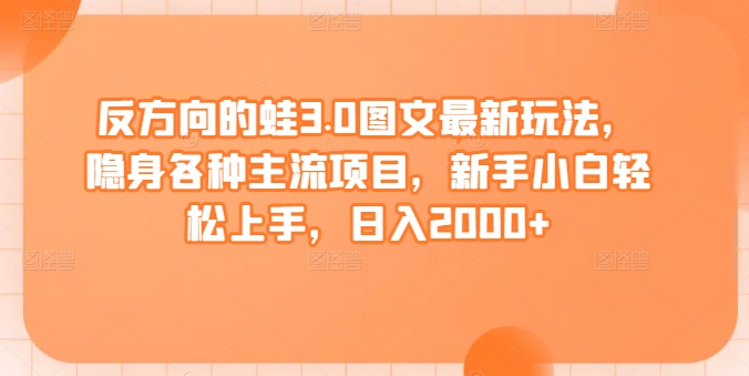 反方向的蛙3.0图文最新玩法，隐身各种主流项目，新手小白轻松上手，日入2000+【揭秘】 - 网赚资源网-网赚资源网