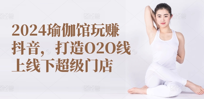 2024瑜伽馆玩赚抖音，打造O2O线上线下超级门店 - 网赚资源网-网赚资源网