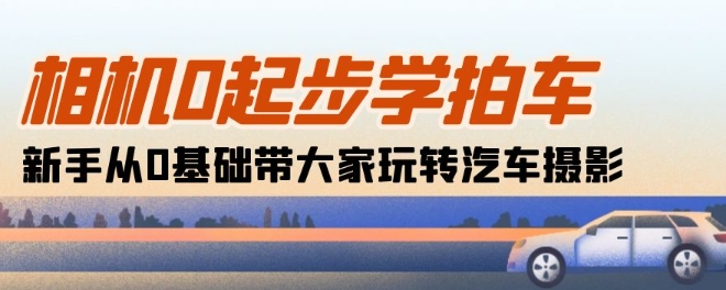 相机0起步学拍车：新手从0基础带大家玩转汽车摄影(18节课) - 网赚资源网-网赚资源网