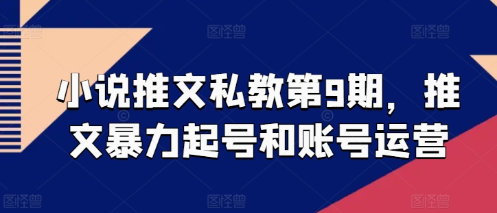 小说推文私教第9期，推文暴力起号和账号运营 - 网赚资源网-网赚资源网