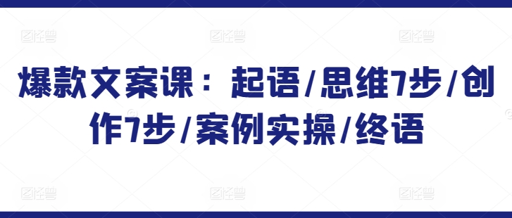 爆款文案课：起语/思维7步/创作7步/案例实操/终语 - 网赚资源网-网赚资源网