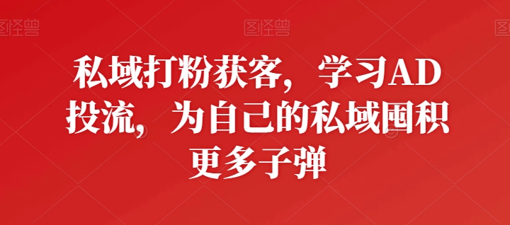 私域打粉获客，学习AD投流，为自己的私域囤积更多子弹 - 网赚资源网-网赚资源网