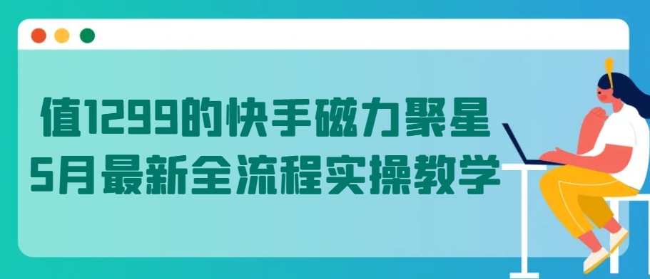 值1299的快手磁力聚星5月最新全流程实操教学【揭秘】 - 网赚资源网-网赚资源网