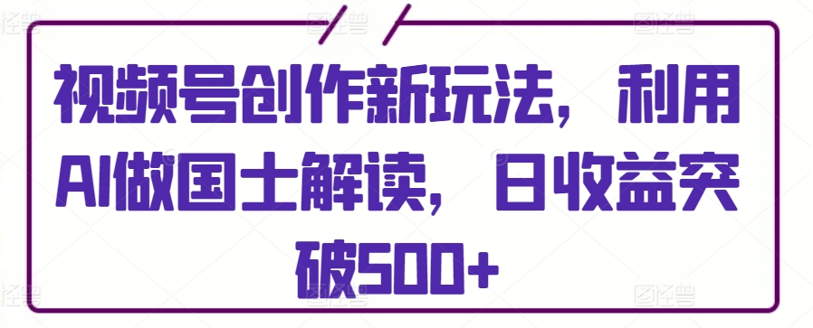 视频号创作新玩法，利用AI做国士解读，日收益突破500+【揭秘】 - 网赚资源网-网赚资源网