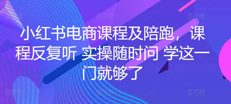 小红书电商课程及陪跑，课程反复听 实操随时问 学这一门就够了 - 网赚资源网-网赚资源网