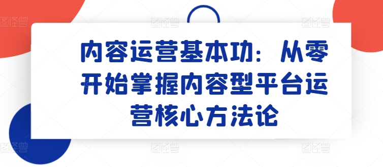 内容运营基本功：从零开始掌握内容型平台运营核心方法论 - 网赚资源网-网赚资源网