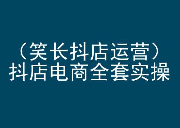 笑长抖店运营，抖店电商全套实操，抖音小店电商培训 - 网赚资源网-网赚资源网