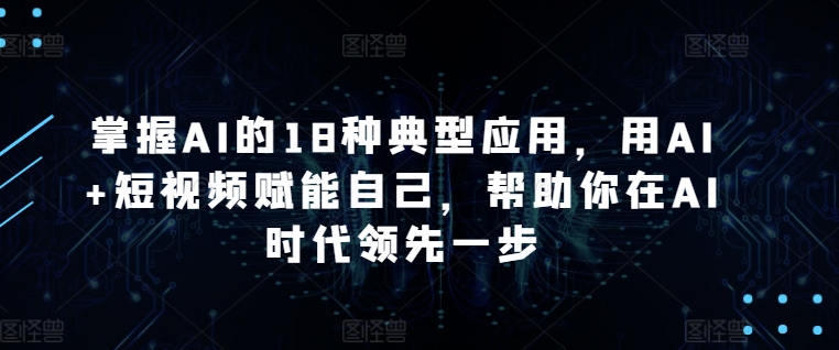 掌握AI的18种典型应用，用AI+短视频赋能自己，帮助你在AI时代领先一步 - 网赚资源网-网赚资源网