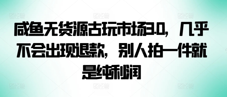 咸鱼无货源古玩市场3.0，几乎不会出现退款，别人拍一件就是纯利润【揭秘】 - 网赚资源网-网赚资源网