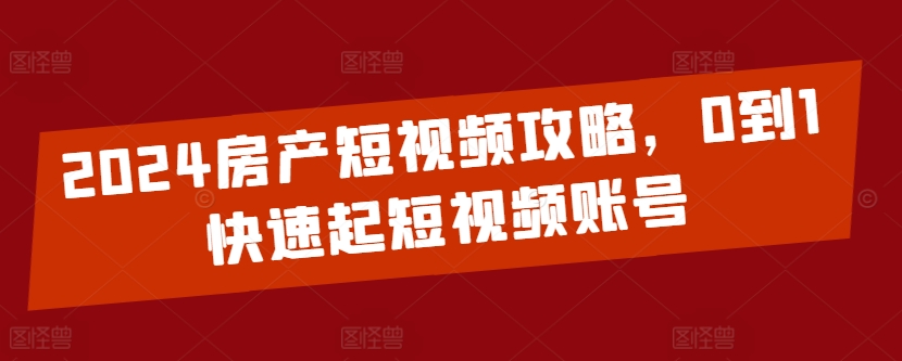 2024房产短视频攻略，0到1快速起短视频账号 - 网赚资源网-网赚资源网