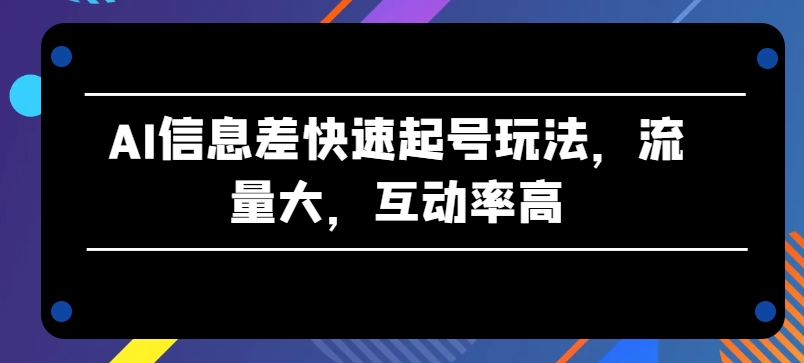 AI信息差快速起号玩法，流量大，互动率高【揭秘】 - 网赚资源网-网赚资源网