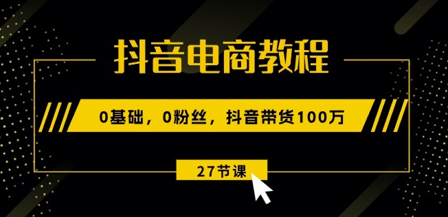 抖音电商教程：0基础，0粉丝，抖音带货100w(27节视频课) - 网赚资源网-网赚资源网