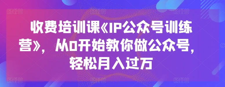 收费培训课《IP公众号训练营》，从0开始教你做公众号，轻松月入过万 - 网赚资源网-网赚资源网