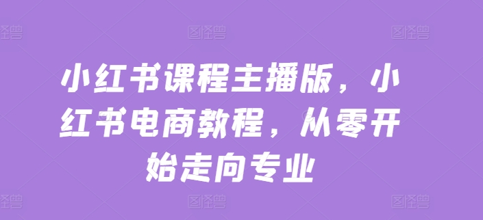 小红书课程主播版，小红书电商教程，从零开始走向专业 - 网赚资源网-网赚资源网