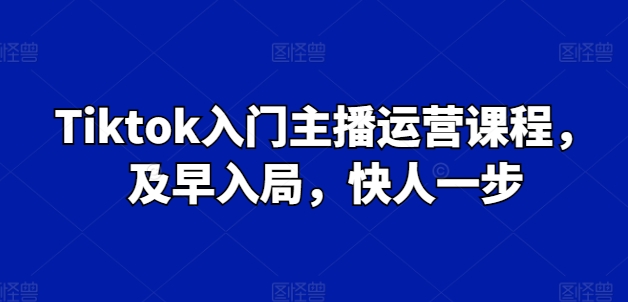 Tiktok入门主播运营课程，及早入局，快人一步 - 网赚资源网-网赚资源网