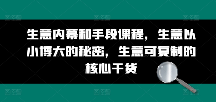 生意内幕和手段课程，生意以小博大的秘密，生意可复制的核心干货 - 网赚资源网-网赚资源网