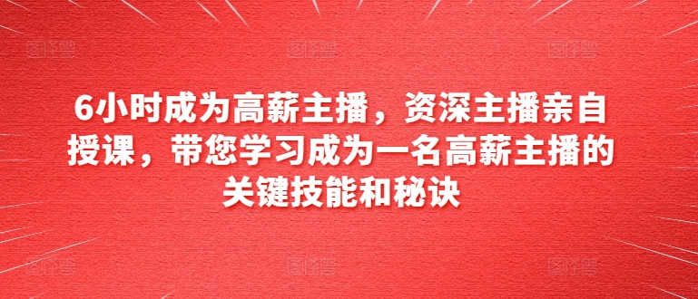 6小时成为高薪主播，资深主播亲自授课，带您学习成为一名高薪主播的关键技能和秘诀 - 网赚资源网-网赚资源网