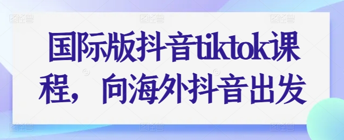 国际版抖音tiktok课程，向海外抖音出发 - 网赚资源网-网赚资源网