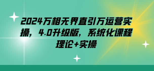 2024万相无界直引万运营实操，4.0升级版，系统化课程 理论+实操 - 网赚资源网-网赚资源网